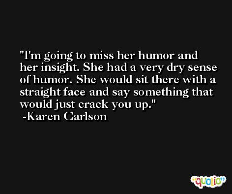 I'm going to miss her humor and her insight. She had a very dry sense of humor. She would sit there with a straight face and say something that would just crack you up. -Karen Carlson