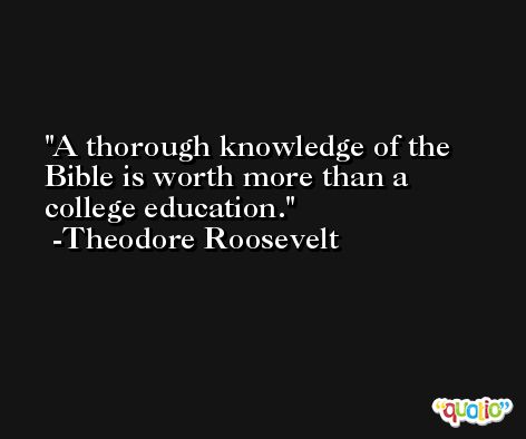 A thorough knowledge of the Bible is worth more than a college education. -Theodore Roosevelt