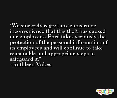 We sincerely regret any concern or inconvenience that this theft has caused our employees. Ford takes seriously the protection of the personal information of its employees and will continue to take reasonable and appropriate steps to safeguard it. -Kathleen Vokes