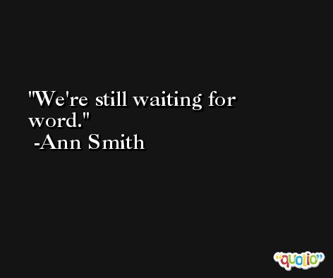 We're still waiting for word. -Ann Smith