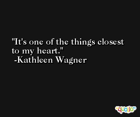 It's one of the things closest to my heart. -Kathleen Wagner