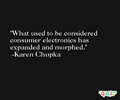 What used to be considered consumer electronics has expanded and morphed. -Karen Chupka