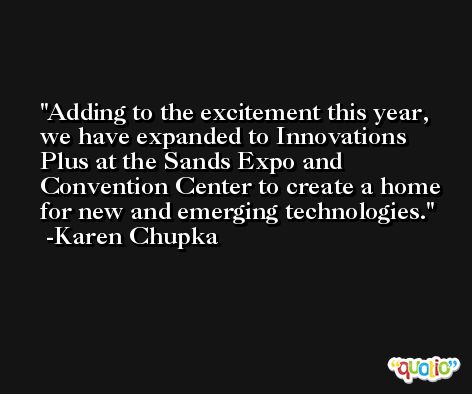 Adding to the excitement this year, we have expanded to Innovations Plus at the Sands Expo and Convention Center to create a home for new and emerging technologies. -Karen Chupka