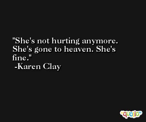 She's not hurting anymore. She's gone to heaven. She's fine. -Karen Clay