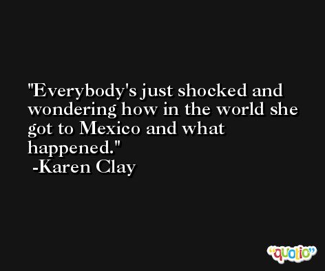 Everybody's just shocked and wondering how in the world she got to Mexico and what happened. -Karen Clay
