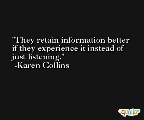 They retain information better if they experience it instead of just listening. -Karen Collins