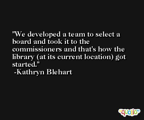 We developed a team to select a board and took it to the commissioners and that's how the library (at its current location) got started. -Kathryn Blehart