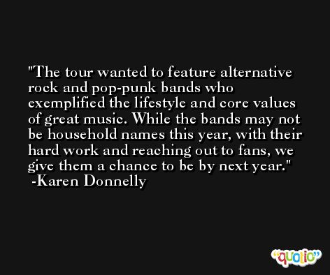 The tour wanted to feature alternative rock and pop-punk bands who exemplified the lifestyle and core values of great music. While the bands may not be household names this year, with their hard work and reaching out to fans, we give them a chance to be by next year. -Karen Donnelly