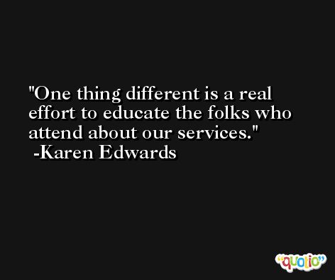 One thing different is a real effort to educate the folks who attend about our services. -Karen Edwards