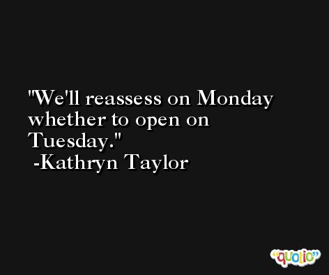 We'll reassess on Monday whether to open on Tuesday. -Kathryn Taylor