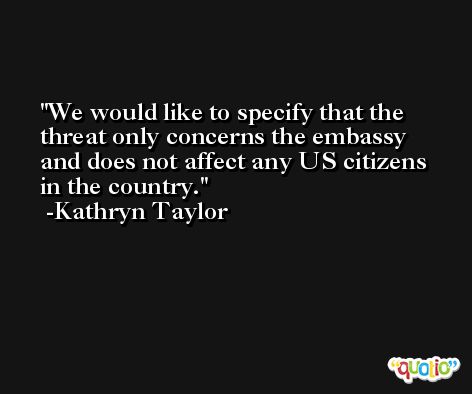 We would like to specify that the threat only concerns the embassy and does not affect any US citizens in the country. -Kathryn Taylor