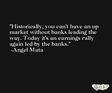 Historically, you can't have an up market without banks leading the way. Today it's an earnings rally again led by the banks. -Angel Mata