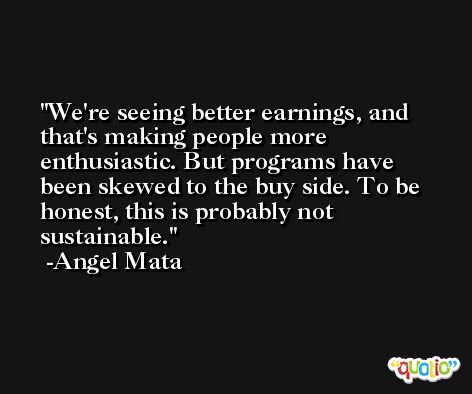 We're seeing better earnings, and that's making people more enthusiastic. But programs have been skewed to the buy side. To be honest, this is probably not sustainable. -Angel Mata