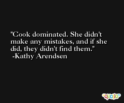 Cook dominated. She didn't make any mistakes, and if she did, they didn't find them. -Kathy Arendsen