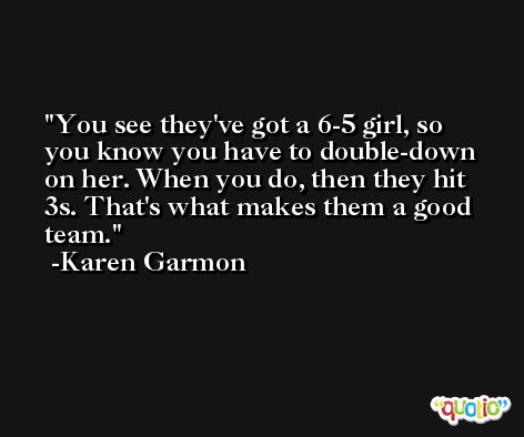You see they've got a 6-5 girl, so you know you have to double-down on her. When you do, then they hit 3s. That's what makes them a good team. -Karen Garmon