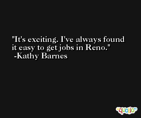 It's exciting. I've always found it easy to get jobs in Reno. -Kathy Barnes
