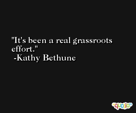 It's been a real grassroots effort. -Kathy Bethune
