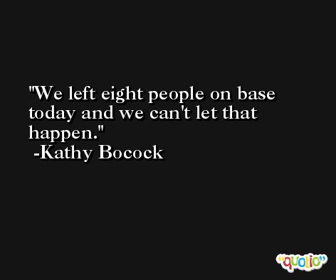 We left eight people on base today and we can't let that happen. -Kathy Bocock