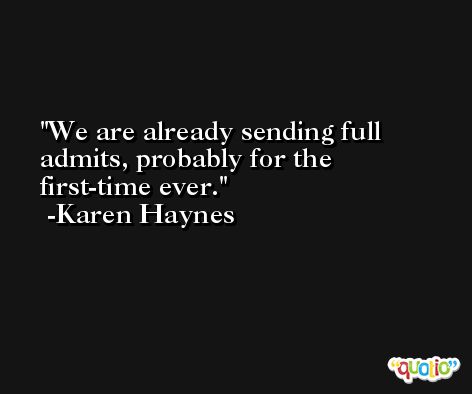We are already sending full admits, probably for the first-time ever. -Karen Haynes