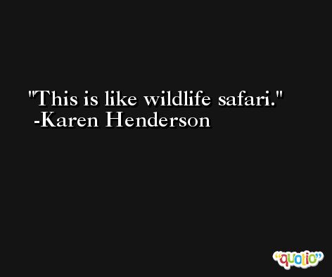 This is like wildlife safari. -Karen Henderson