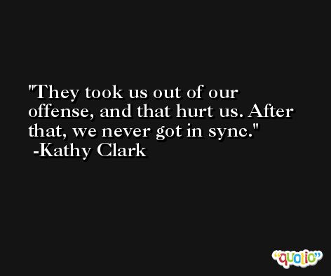 They took us out of our offense, and that hurt us. After that, we never got in sync. -Kathy Clark