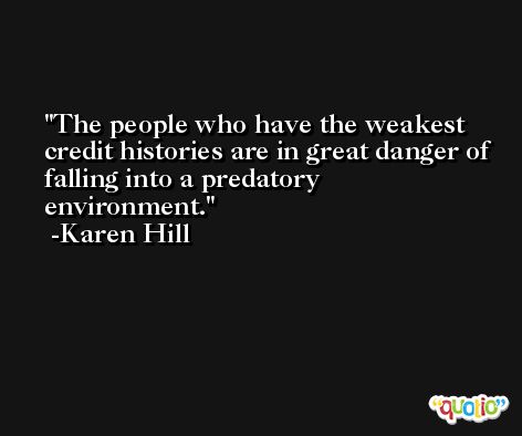 The people who have the weakest credit histories are in great danger of falling into a predatory environment. -Karen Hill