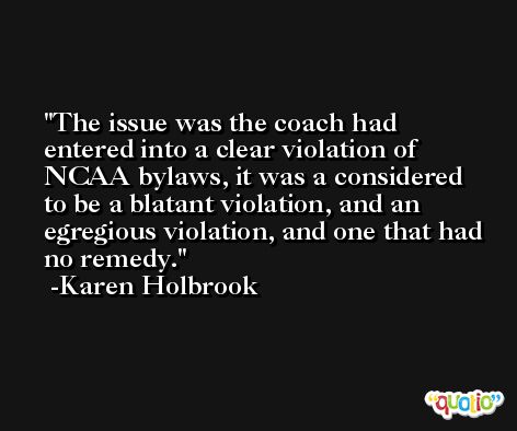 The issue was the coach had entered into a clear violation of NCAA bylaws, it was a considered to be a blatant violation, and an egregious violation, and one that had no remedy. -Karen Holbrook