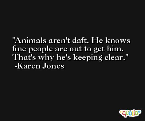 Animals aren't daft. He knows fine people are out to get him. That's why he's keeping clear. -Karen Jones