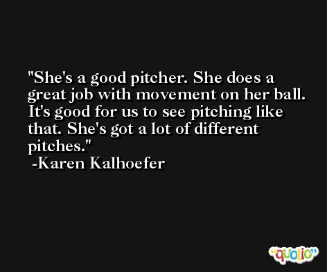 She's a good pitcher. She does a great job with movement on her ball. It's good for us to see pitching like that. She's got a lot of different pitches. -Karen Kalhoefer