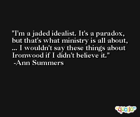 I'm a jaded idealist. It's a paradox, but that's what ministry is all about, ... I wouldn't say these things about Ironwood if I didn't believe it. -Ann Summers