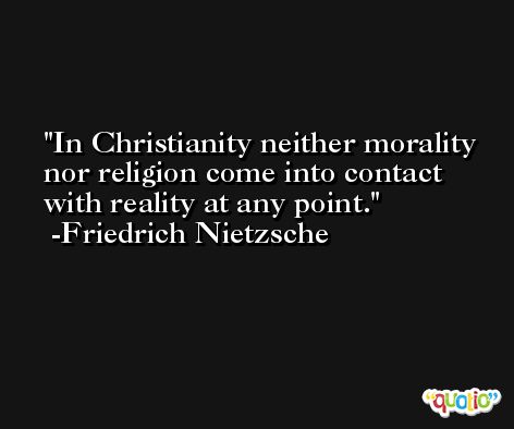 In Christianity neither morality nor religion come into contact with reality at any point. -Friedrich Nietzsche