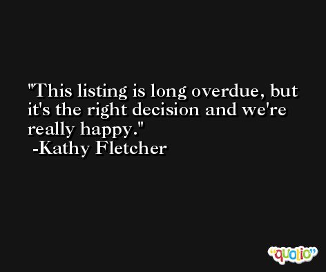 This listing is long overdue, but it's the right decision and we're really happy. -Kathy Fletcher