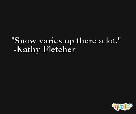 Snow varies up there a lot. -Kathy Fletcher