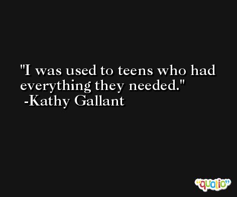 I was used to teens who had everything they needed. -Kathy Gallant