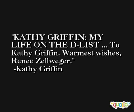 KATHY GRIFFIN: MY LIFE ON THE D-LIST ... To Kathy Griffin. Warmest wishes, Renee Zellweger. -Kathy Griffin