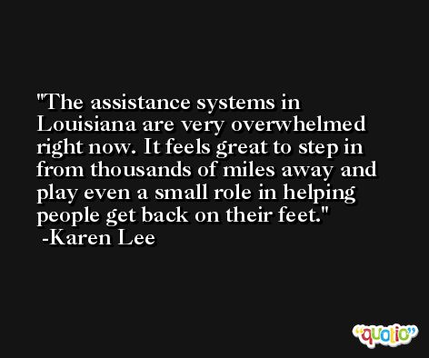 The assistance systems in Louisiana are very overwhelmed right now. It feels great to step in from thousands of miles away and play even a small role in helping people get back on their feet. -Karen Lee