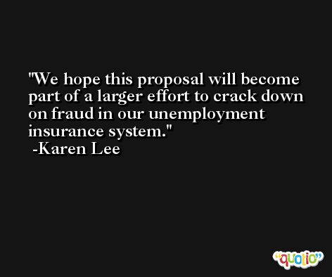 We hope this proposal will become part of a larger effort to crack down on fraud in our unemployment insurance system. -Karen Lee