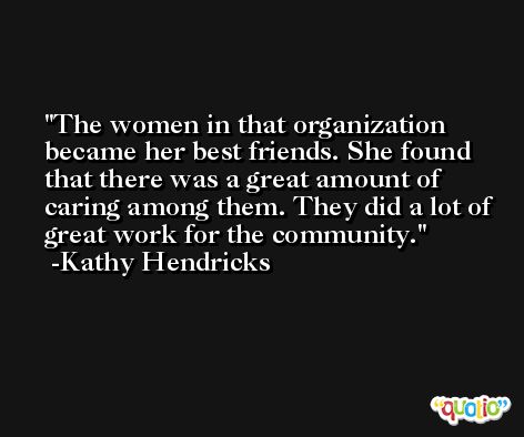 The women in that organization became her best friends. She found that there was a great amount of caring among them. They did a lot of great work for the community. -Kathy Hendricks