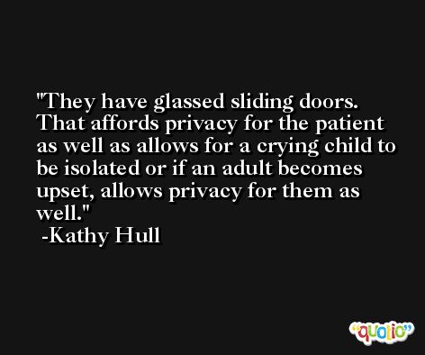 They have glassed sliding doors. That affords privacy for the patient as well as allows for a crying child to be isolated or if an adult becomes upset, allows privacy for them as well. -Kathy Hull