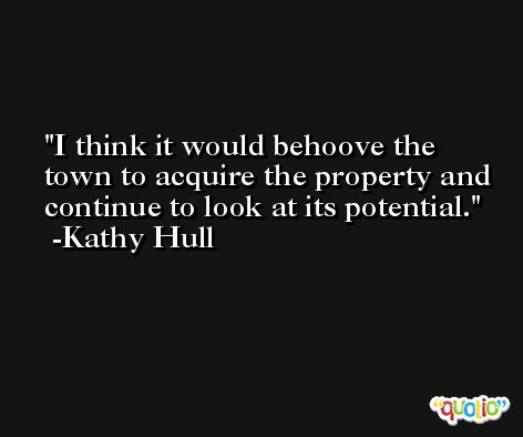 I think it would behoove the town to acquire the property and continue to look at its potential. -Kathy Hull
