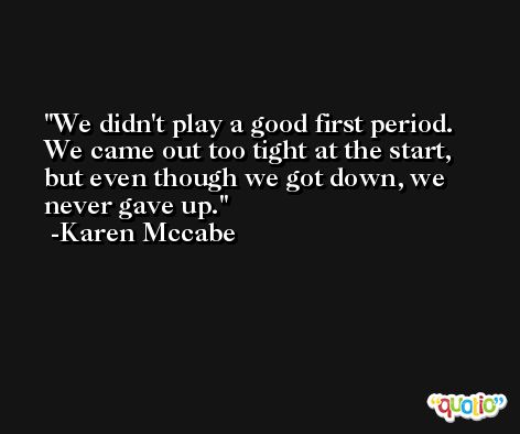 We didn't play a good first period. We came out too tight at the start, but even though we got down, we never gave up. -Karen Mccabe