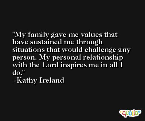 My family gave me values that have sustained me through situations that would challenge any person. My personal relationship with the Lord inspires me in all I do. -Kathy Ireland