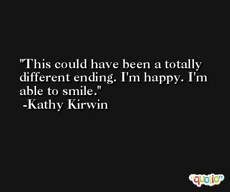 This could have been a totally different ending. I'm happy. I'm able to smile. -Kathy Kirwin