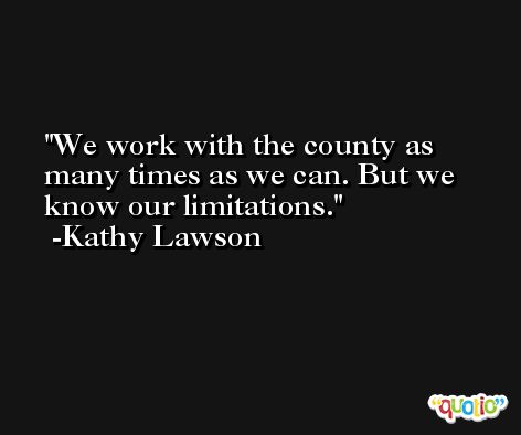 We work with the county as many times as we can. But we know our limitations. -Kathy Lawson