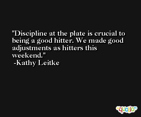 Discipline at the plate is crucial to being a good hitter. We made good adjustments as hitters this weekend. -Kathy Leitke