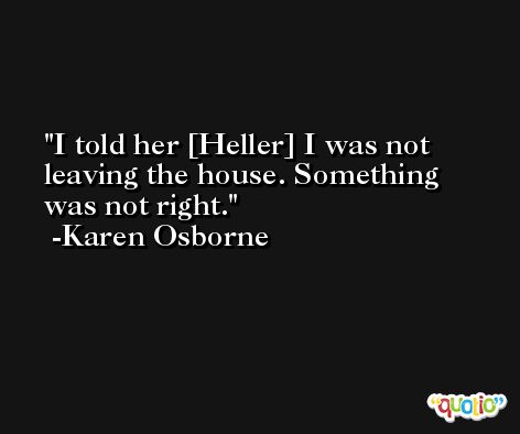 I told her [Heller] I was not leaving the house. Something was not right. -Karen Osborne