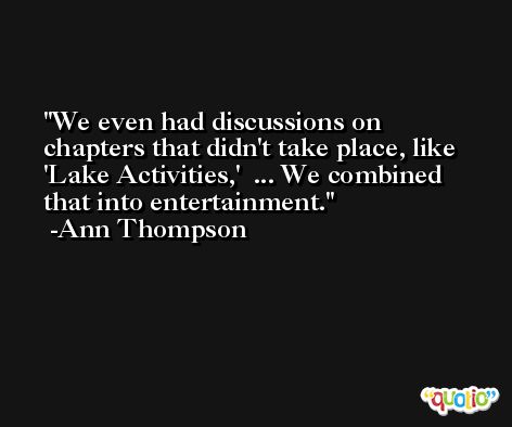We even had discussions on chapters that didn't take place, like 'Lake Activities,'  ... We combined that into entertainment. -Ann Thompson