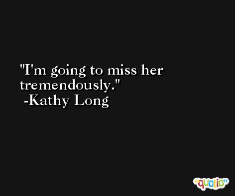 I'm going to miss her tremendously. -Kathy Long