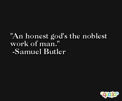 An honest god's the noblest work of man. -Samuel Butler