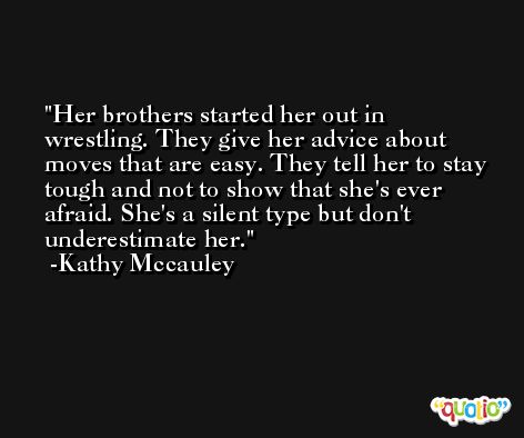 Her brothers started her out in wrestling. They give her advice about moves that are easy. They tell her to stay tough and not to show that she's ever afraid. She's a silent type but don't underestimate her. -Kathy Mccauley